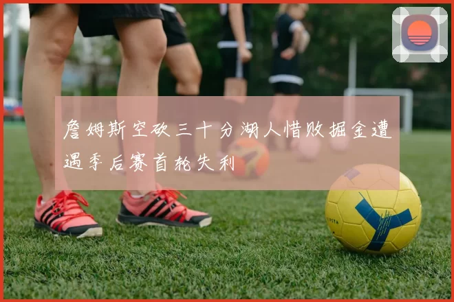 詹姆斯空砍三十分湖人惜败掘金遭遇季后赛首轮失利