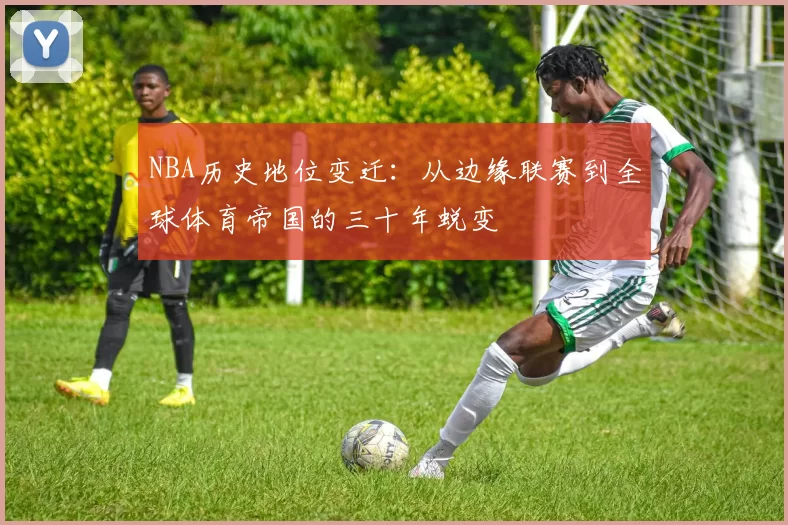 NBA历史地位变迁：从边缘联赛到全球体育帝国的三十年蜕变