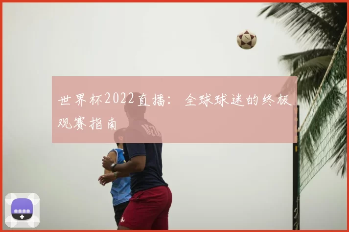 世界杯2022直播：全球球迷的终极观赛指南