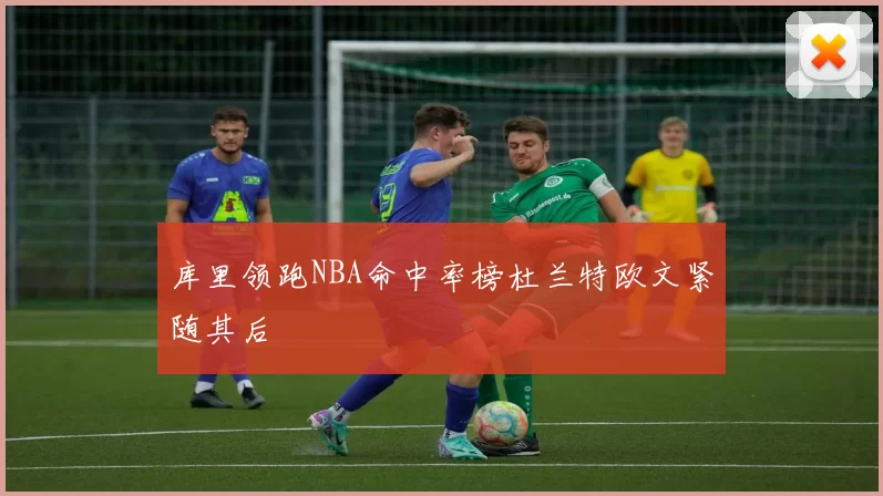 库里领跑NBA命中率榜杜兰特欧文紧随其后