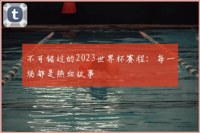 不可错过的2023世界杯赛程：每一场都是热血故事