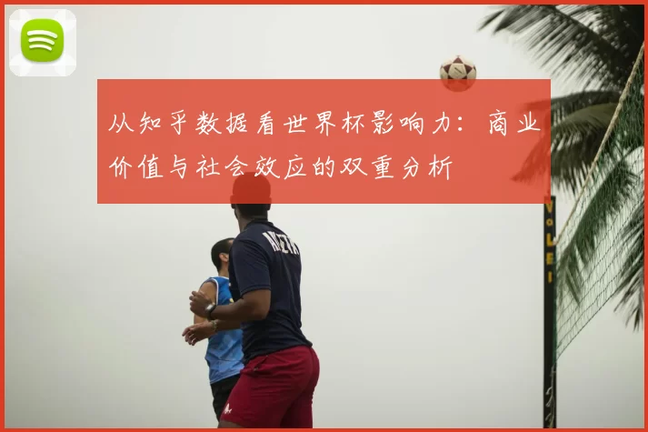 从知乎数据看世界杯影响力:商业价值与社会效应的双重分析
