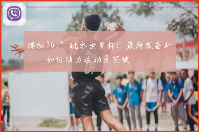 揭秘361°跳水世界杯:最新装备科技如何助力运动员突破