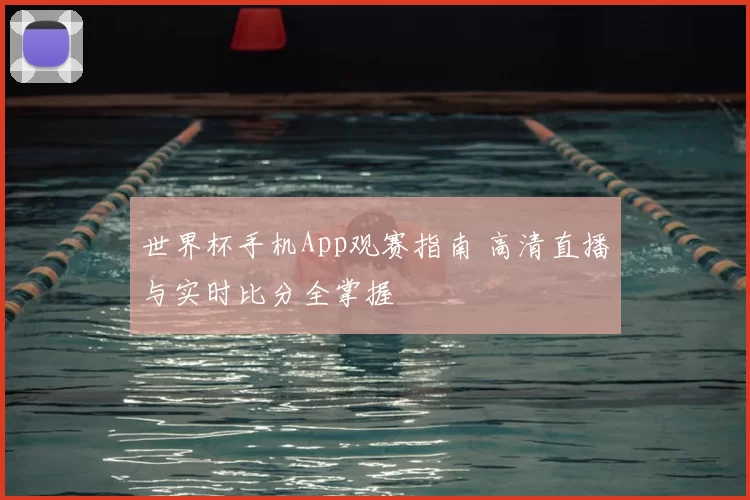 世界杯手机App观赛指南 高清直播与实时比分全掌握