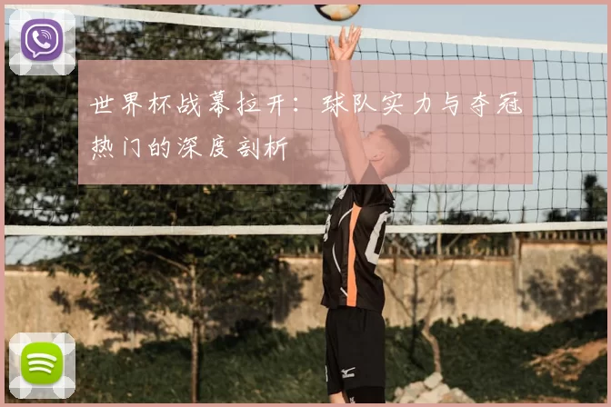 世界杯战幕拉开：球队实力与夺冠热门的深度剖析