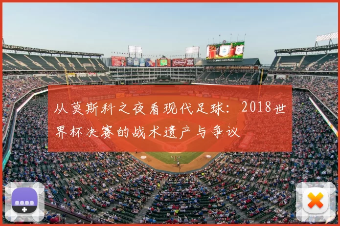 从莫斯科之夜看现代足球:2018世界杯决赛的战术遗产与争议