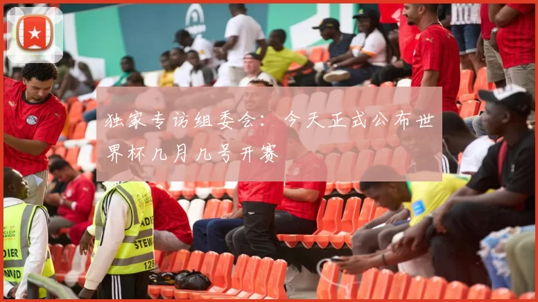 独家专访组委会:今天正式公布世界杯几月几号开赛