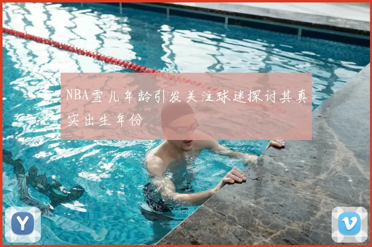 NBA雪儿年龄引发关注球迷探讨其真实出生年份