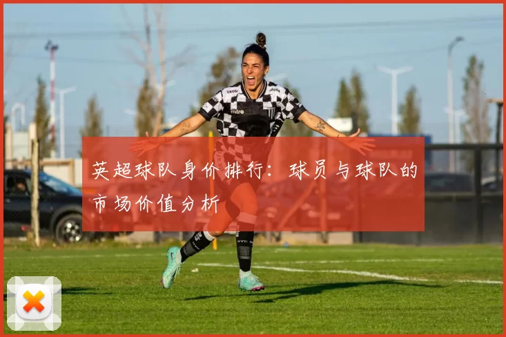 英超球队身价排行：球员与球队的市场价值分析