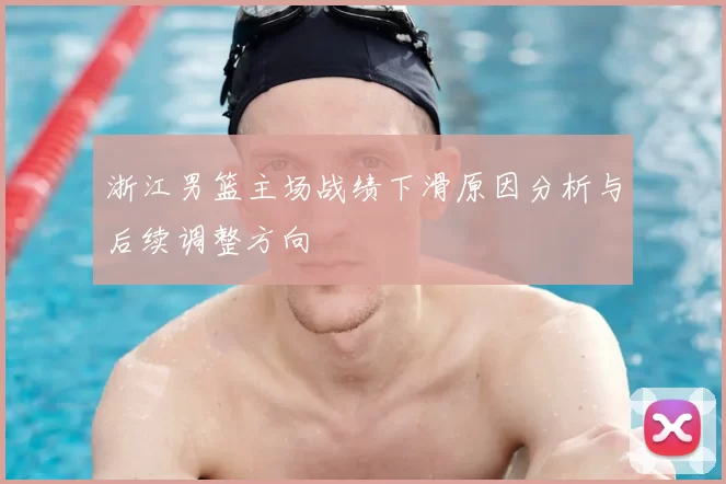 浙江男篮主场战绩下滑原因分析与后续调整方向