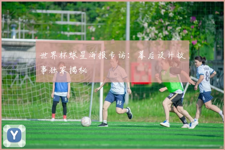 世界杯球星海报专访：幕后设计故事独家揭秘