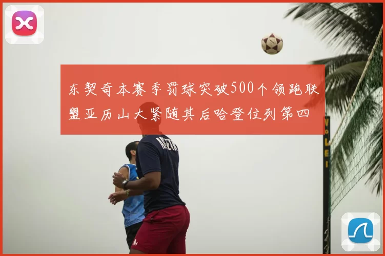 东契奇本赛季罚球突破500个领跑联盟亚历山大紧随其后哈登位列第四