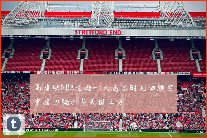 易建联NBA生涯十大高光时刻回顾空中接力隔扣与关键三分