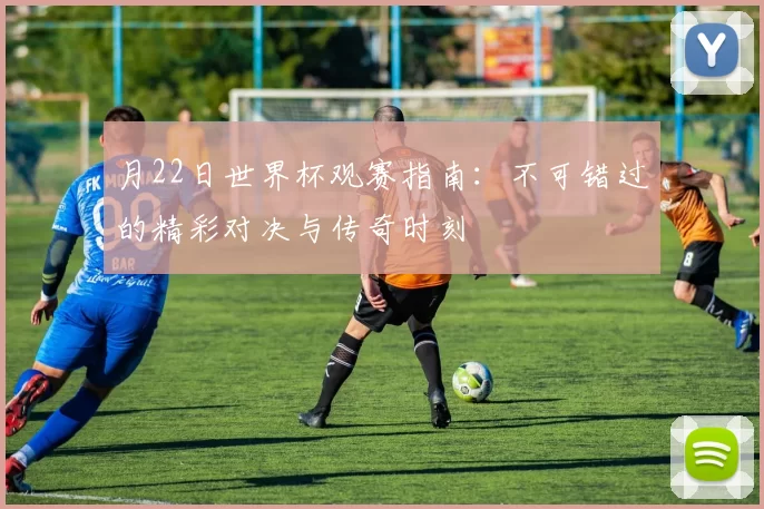 月22日世界杯观赛指南:不可错过的精彩对决与传奇时刻