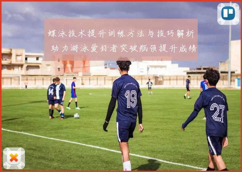 蝶泳技术提升训练方法与技巧解析 助力游泳爱好者突破瓶颈提升成绩