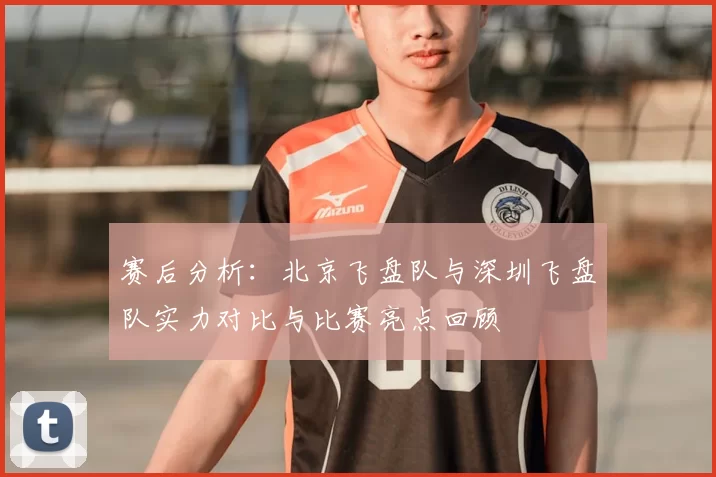 赛后分析：北京飞盘队与深圳飞盘队实力对比与比赛亮点回顾