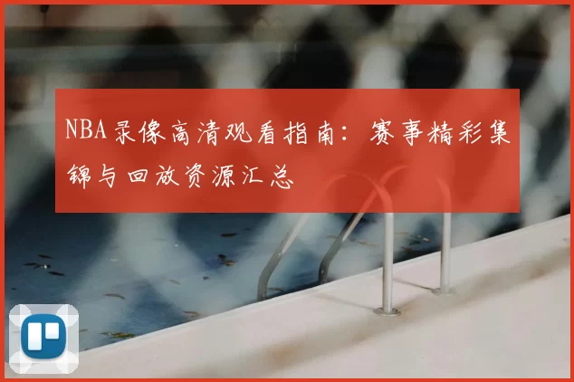 NBA录像高清观看指南：赛事精彩集锦与回放资源汇总