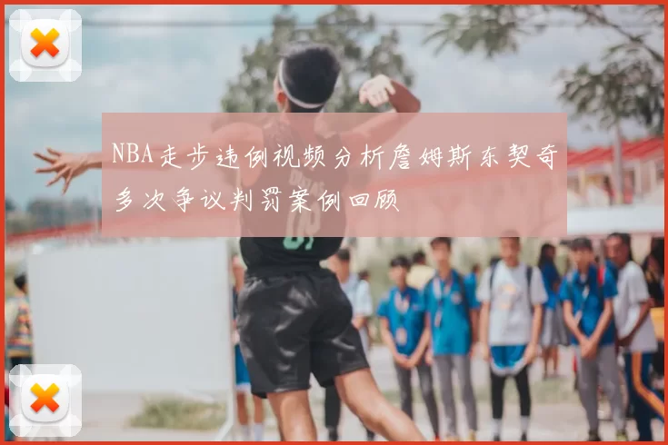 NBA走步违例视频分析詹姆斯东契奇多次争议判罚案例回顾