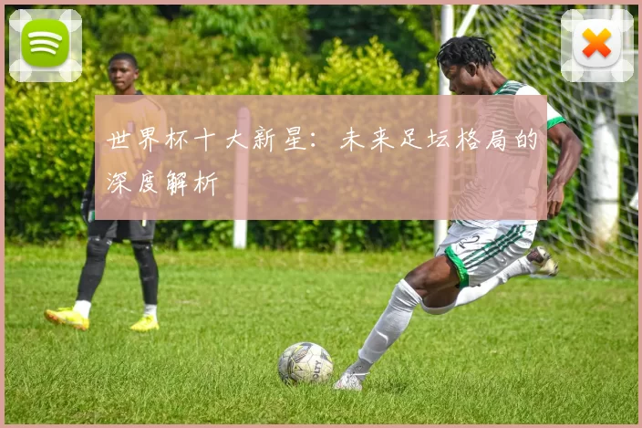 世界杯十大新星:未来足坛格局的深度解析