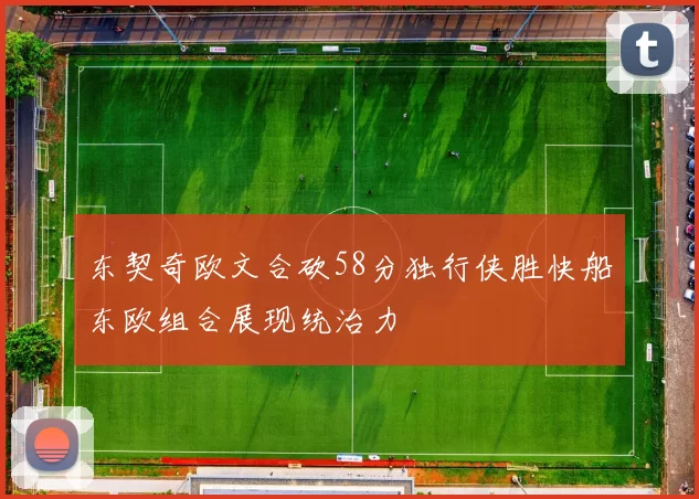 东契奇欧文合砍58分独行侠胜快船东欧组合展现统治力