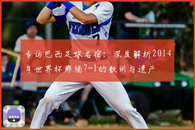 专访巴西足球名宿：深度解析2014年世界杯那场7-1的教训与遗产
