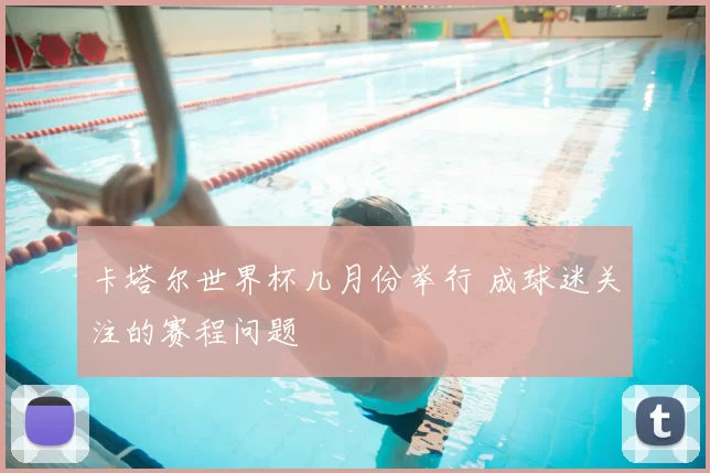卡塔尔世界杯几月份举行 成球迷关注的赛程问题