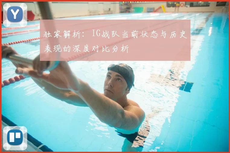 独家解析:IG战队当前状态与历史表现的深度对比分析