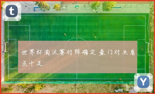 世界杯淘汰赛对阵确定 豪门对决看点十足