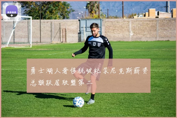 勇士湖人奢侈税破纪录尼克斯薪资总额跃居联盟第二