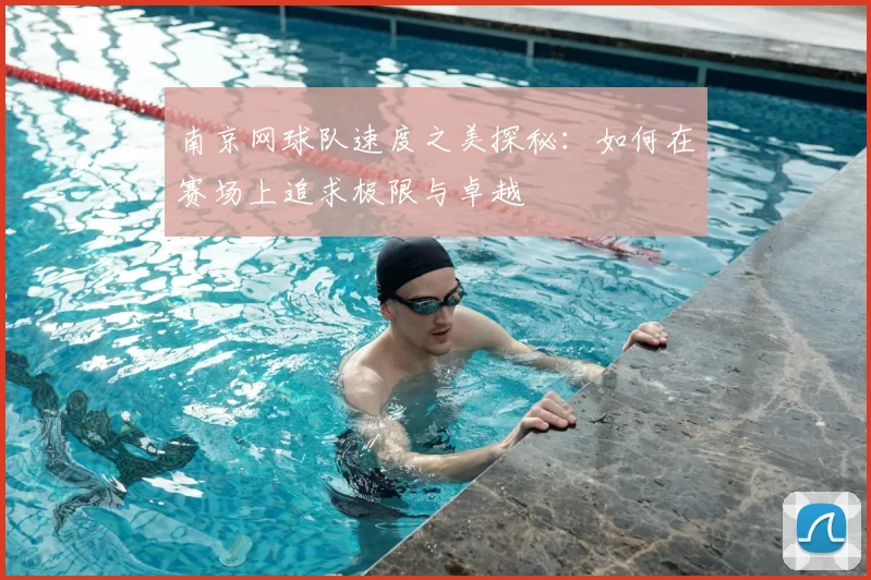 南京网球队速度之美探秘：如何在赛场上追求极限与卓越