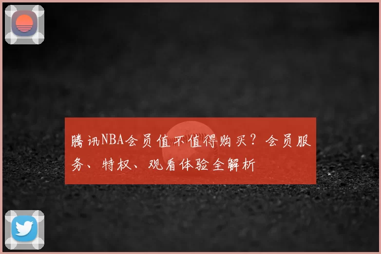 腾讯NBA会员值不值得购买?会员服务、特权、观看体验全解析