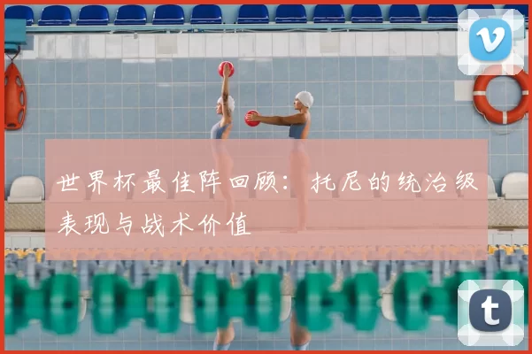 世界杯最佳阵回顾：托尼的统治级表现与战术价值