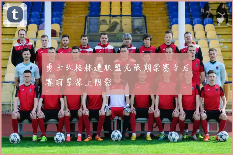 勇士队格林遭联盟无限期禁赛季后赛前景蒙上阴影