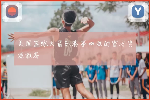 美国篮球火箭队赛事回放的官方资源推荐