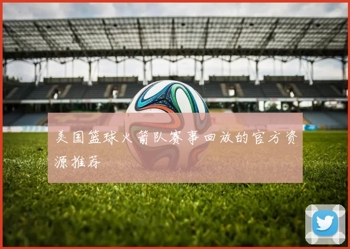 美国篮球火箭队赛事回放的官方资源推荐