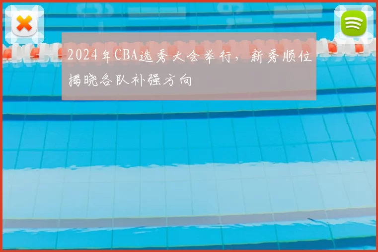 2024年CBA选秀大会举行，新秀顺位揭晓各队补强方向