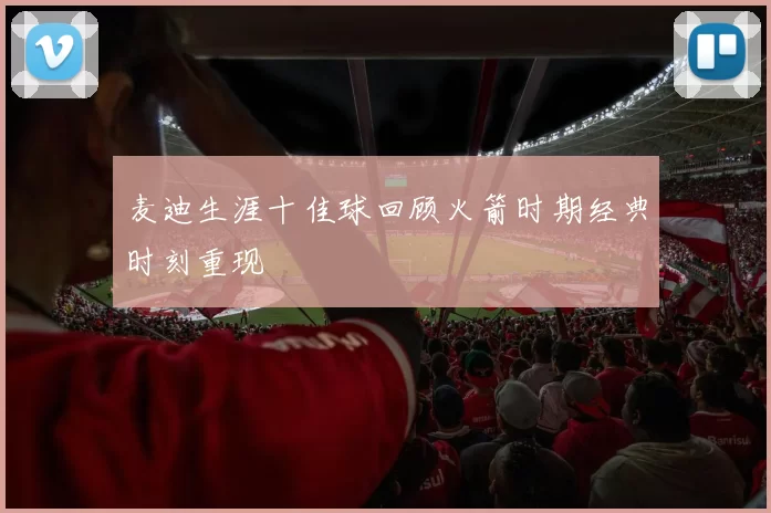 麦迪生涯十佳球回顾火箭时期经典时刻重现