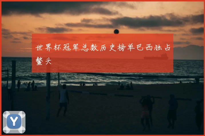 世界杯冠军总数历史榜单巴西独占鳌头