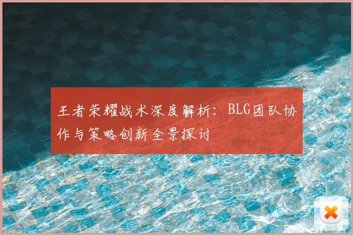 王者荣耀战术深度解析：BLG团队协作与策略创新全景探讨