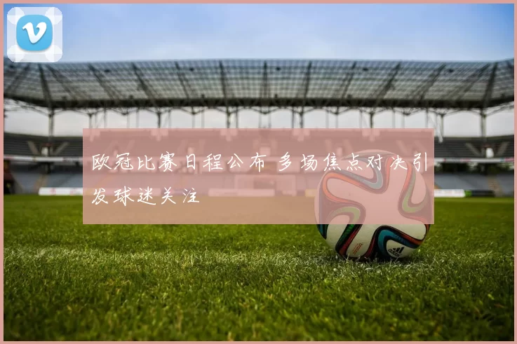 欧冠比赛日程公布 多场焦点对决引发球迷关注