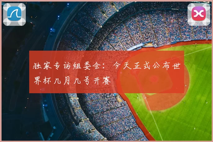 独家专访组委会:今天正式公布世界杯几月几号开赛