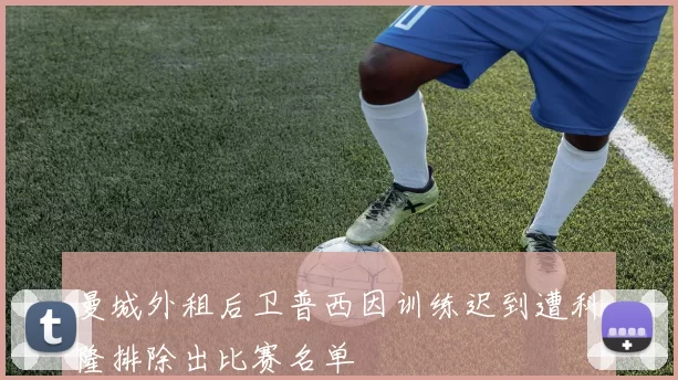 曼城外租后卫普西因训练迟到遭科隆排除出比赛名单