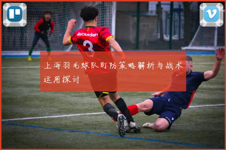 上海羽毛球队盯防策略解析与战术运用探讨
