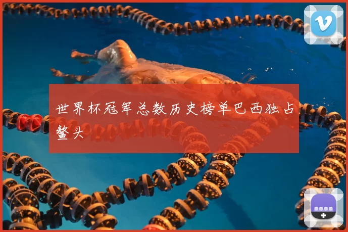 世界杯冠军总数历史榜单巴西独占鳌头