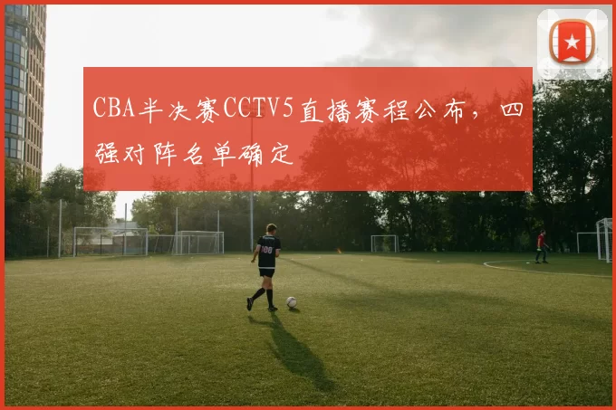 CBA半决赛CCTV5直播赛程公布，四强对阵名单确定