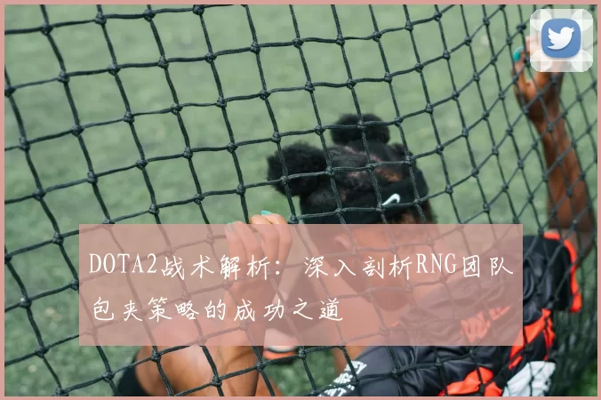 DOTA2战术解析：深入剖析RNG团队包夹策略的成功之道