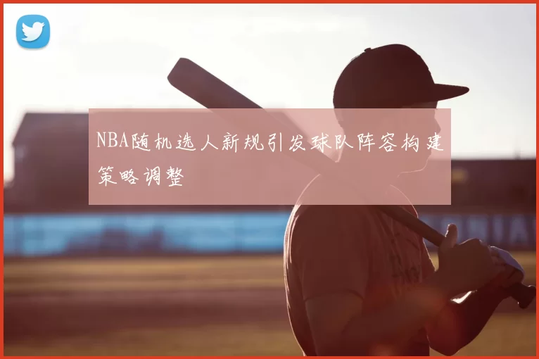 NBA随机选人新规引发球队阵容构建策略调整