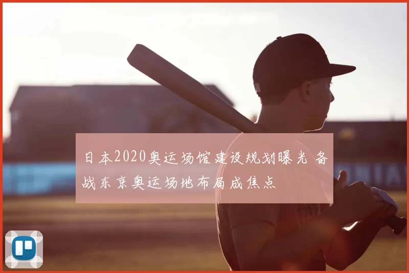 日本2020奥运场馆建设规划曝光 备战东京奥运场地布局成焦点