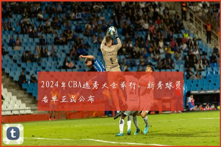 2024年CBA选秀大会举行，新秀球员名单正式公布