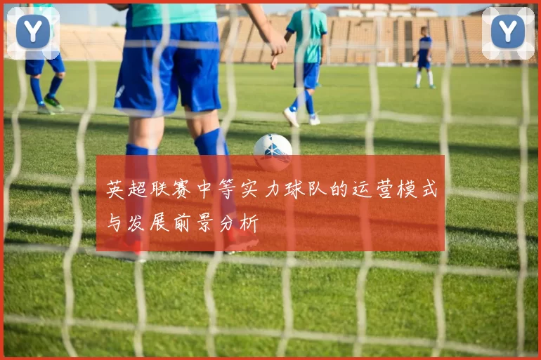 英超联赛中等实力球队的运营模式与发展前景分析